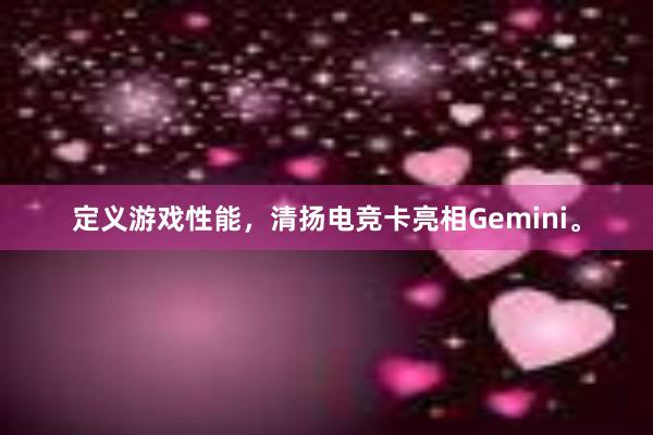 定义游戏性能，清扬电竞卡亮相Gemini。