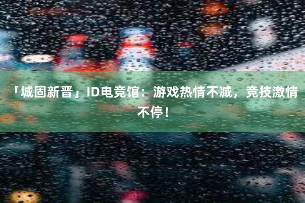 「城固新晋」ID电竞馆：游戏热情不减，竞技激情不停！