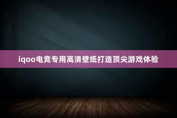 iqoo电竞专用高清壁纸打造顶尖游戏体验