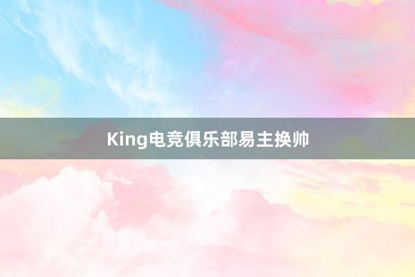 King电竞俱乐部易主换帅