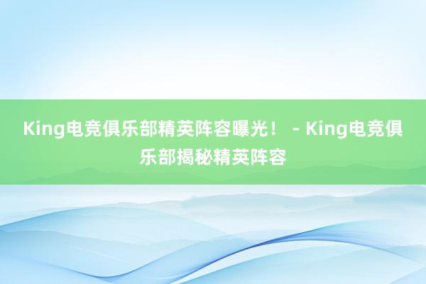 King电竞俱乐部精英阵容曝光！ - King电竞俱乐部揭秘精英阵容