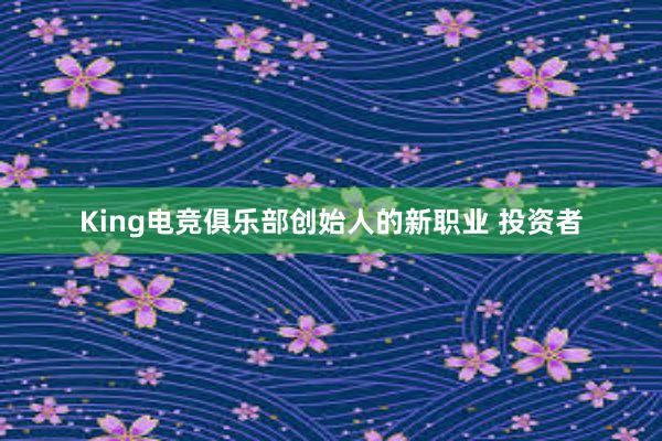 King电竞俱乐部创始人的新职业 投资者