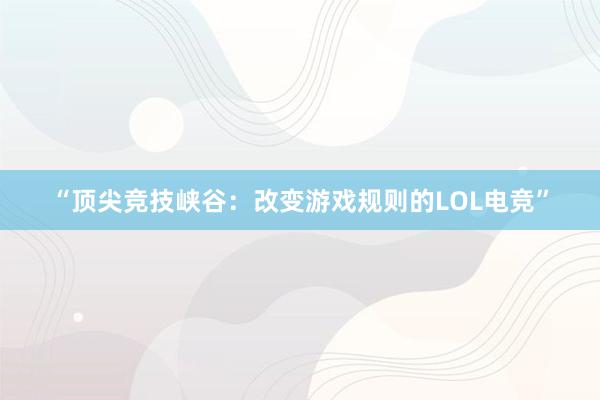 “顶尖竞技峡谷：改变游戏规则的LOL电竞”