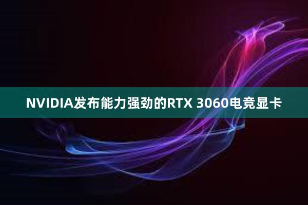 NVIDIA发布能力强劲的RTX 3060电竞显卡