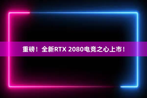 重磅！全新RTX 2080电竞之心上市！