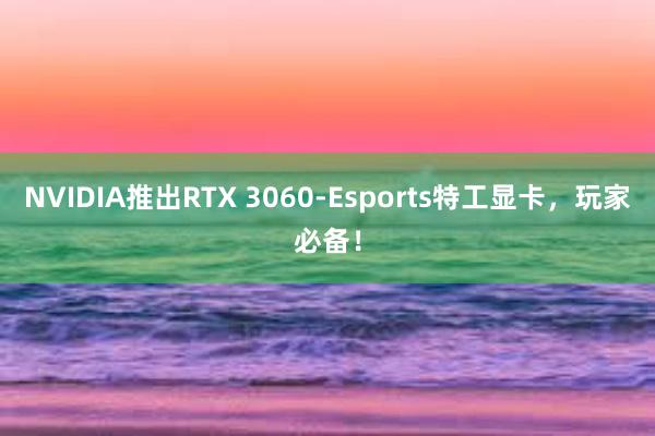 NVIDIA推出RTX 3060-Esports特工显卡，玩家必备！