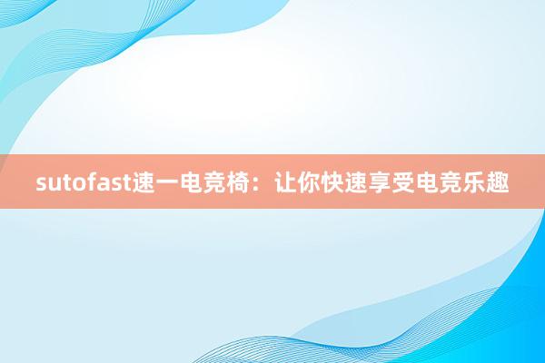 sutofast速一电竞椅：让你快速享受电竞乐趣