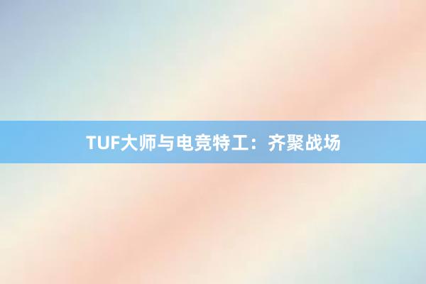 TUF大师与电竞特工：齐聚战场