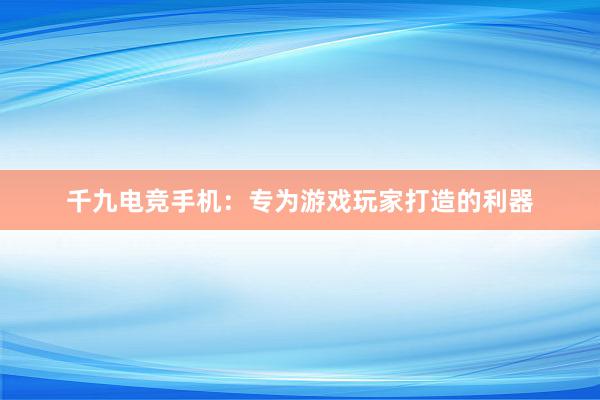 千九电竞手机：专为游戏玩家打造的利器