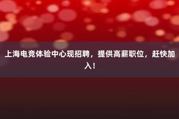 上海电竞体验中心现招聘，提供高薪职位，赶快加入！