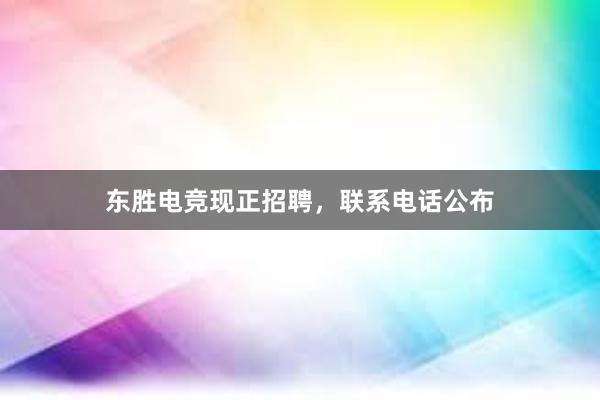 东胜电竞现正招聘，联系电话公布