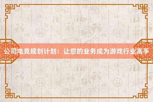 公司电竞规划计划：让您的业务成为游戏行业高手