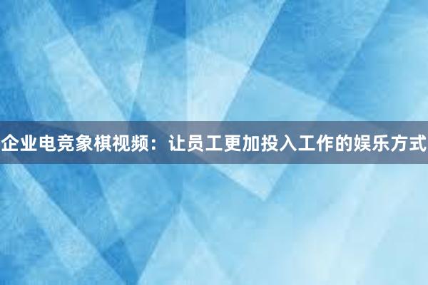 企业电竞象棋视频：让员工更加投入工作的娱乐方式