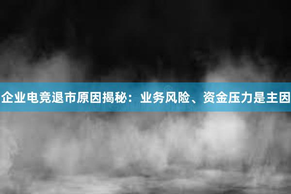 企业电竞退市原因揭秘：业务风险、资金压力是主因