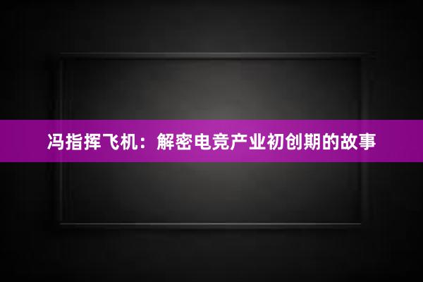 冯指挥飞机：解密电竞产业初创期的故事