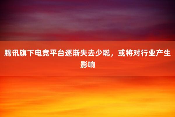 腾讯旗下电竞平台逐渐失去少聪，或将对行业产生影响