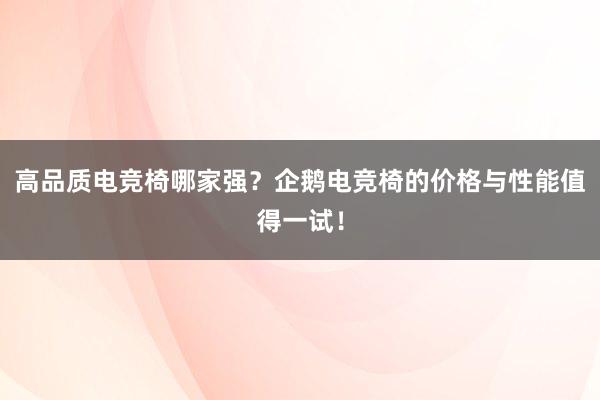 高品质电竞椅哪家强？企鹅电竞椅的价格与性能值得一试！