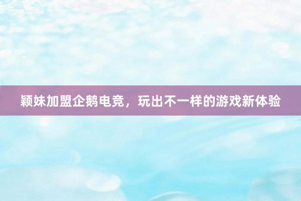 颖妹加盟企鹅电竞，玩出不一样的游戏新体验