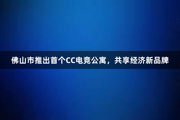 佛山市推出首个CC电竞公寓，共享经济新品牌