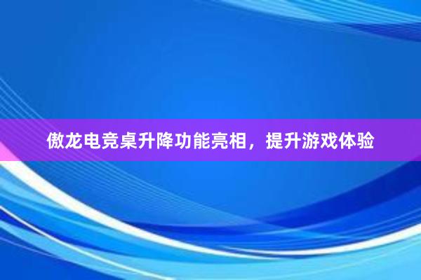 傲龙电竞桌升降功能亮相，提升游戏体验