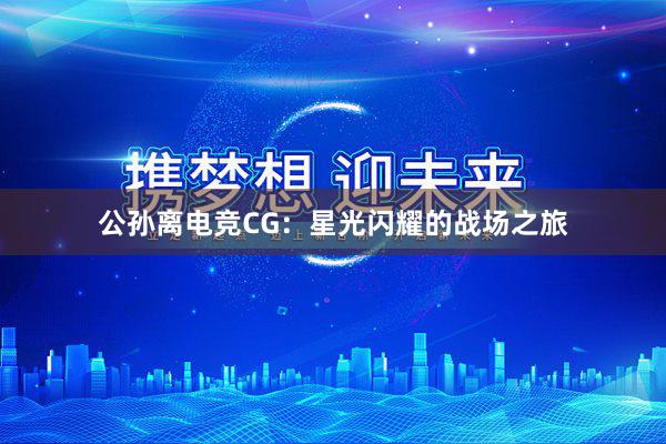 公孙离电竞CG：星光闪耀的战场之旅