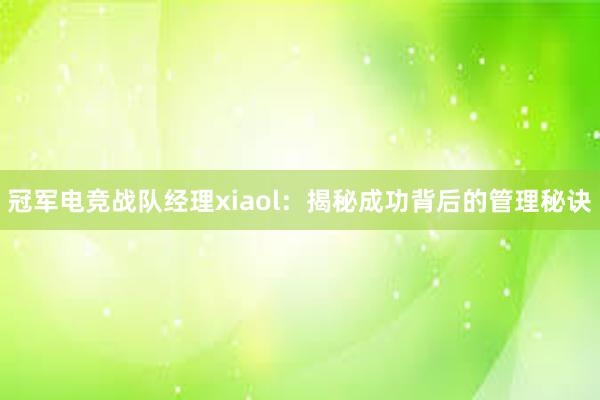 冠军电竞战队经理xiaol：揭秘成功背后的管理秘诀