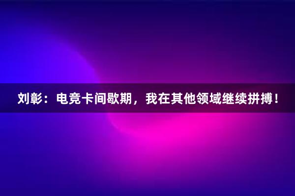 刘彰：电竞卡间歇期，我在其他领域继续拼搏！