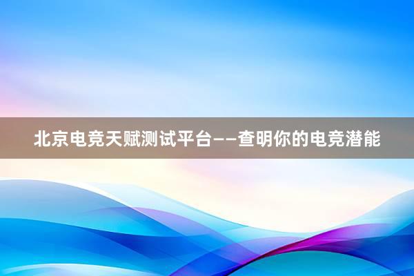 北京电竞天赋测试平台——查明你的电竞潜能