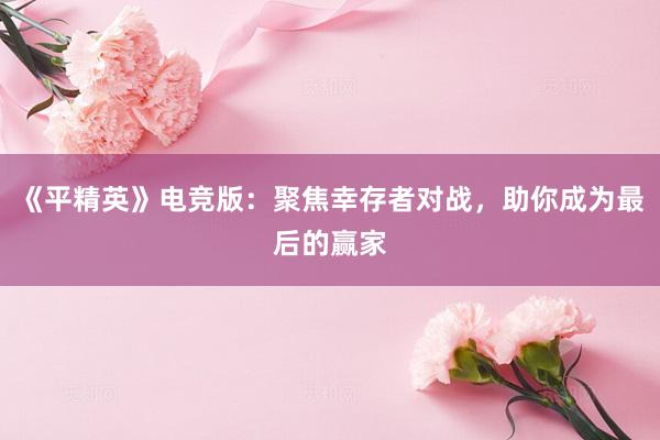 《平精英》电竞版：聚焦幸存者对战，助你成为最后的赢家