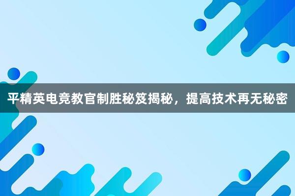 平精英电竞教官制胜秘笈揭秘，提高技术再无秘密