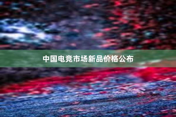 中国电竞市场新品价格公布