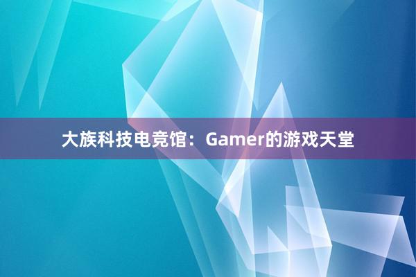 大族科技电竞馆：Gamer的游戏天堂