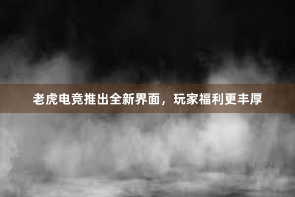 老虎电竞推出全新界面，玩家福利更丰厚