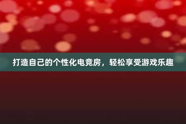 打造自己的个性化电竞房，轻松享受游戏乐趣