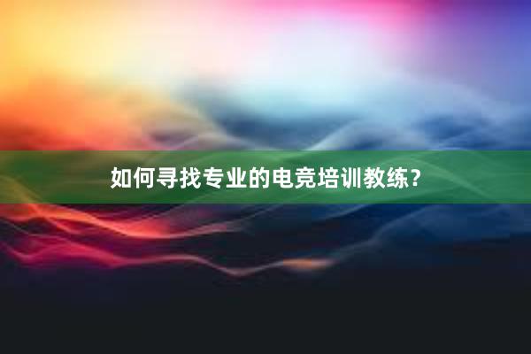 如何寻找专业的电竞培训教练？