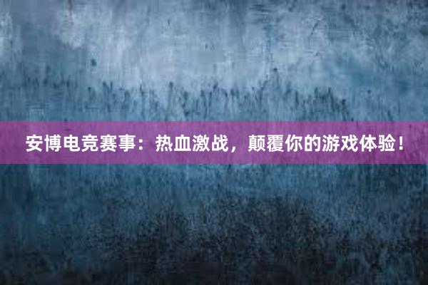 安博电竞赛事：热血激战，颠覆你的游戏体验！