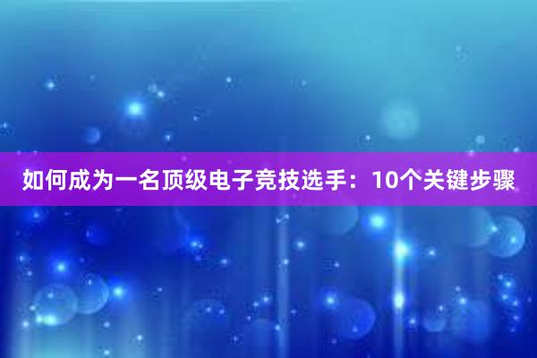 如何成为一名顶级电子竞技选手：10个关键步骤