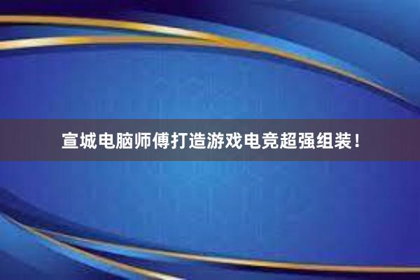 宣城电脑师傅打造游戏电竞超强组装！