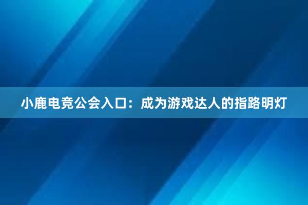 小鹿电竞公会入口：成为游戏达人的指路明灯