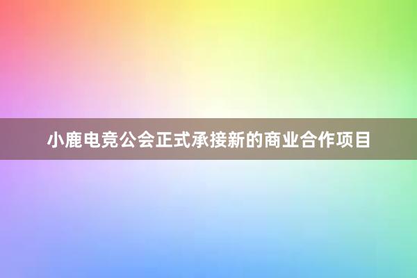 小鹿电竞公会正式承接新的商业合作项目