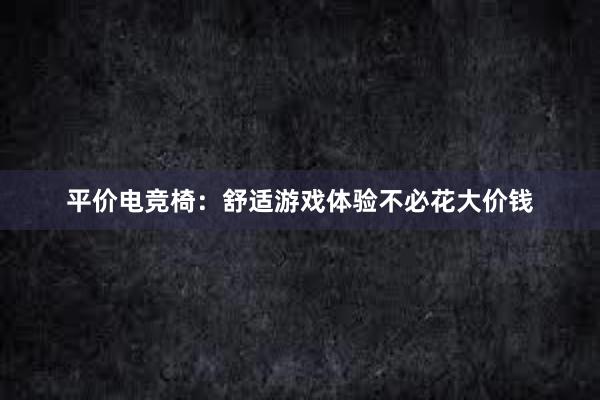 平价电竞椅：舒适游戏体验不必花大价钱