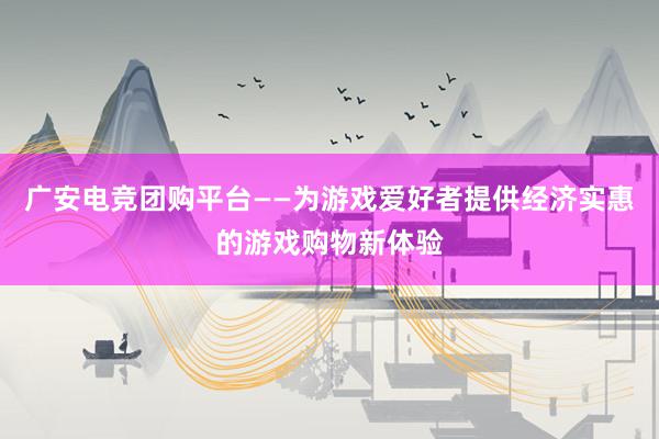 广安电竞团购平台——为游戏爱好者提供经济实惠的游戏购物新体验