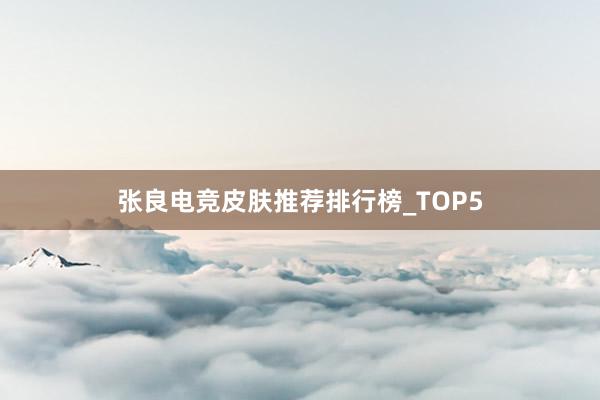 张良电竞皮肤推荐排行榜_TOP5