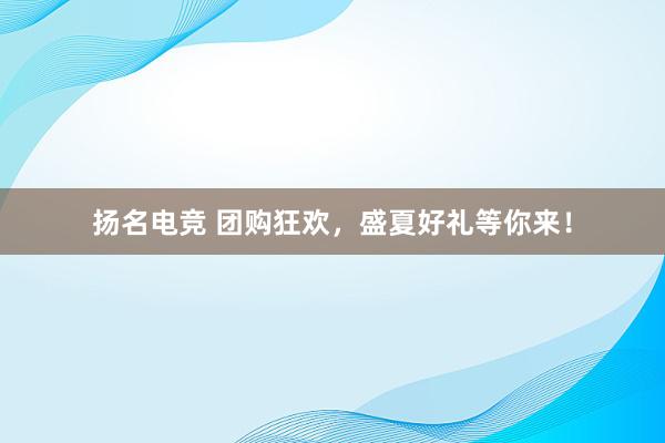 扬名电竞 团购狂欢，盛夏好礼等你来！