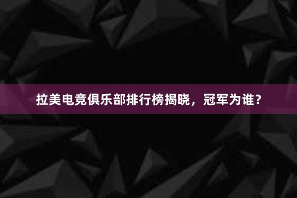 拉美电竞俱乐部排行榜揭晓，冠军为谁？