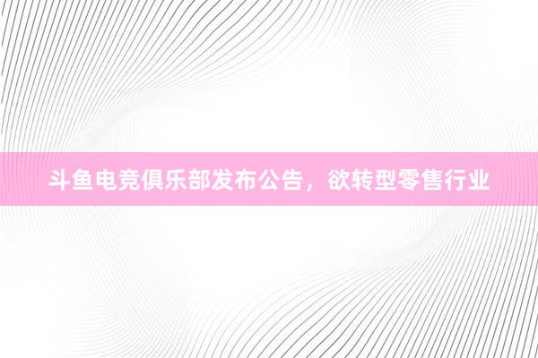 斗鱼电竞俱乐部发布公告，欲转型零售行业