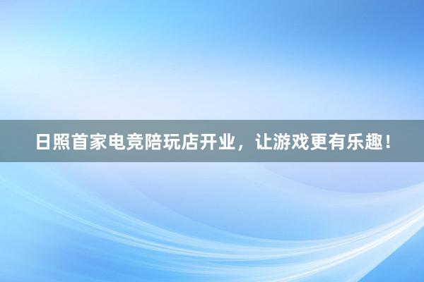 日照首家电竞陪玩店开业，让游戏更有乐趣！