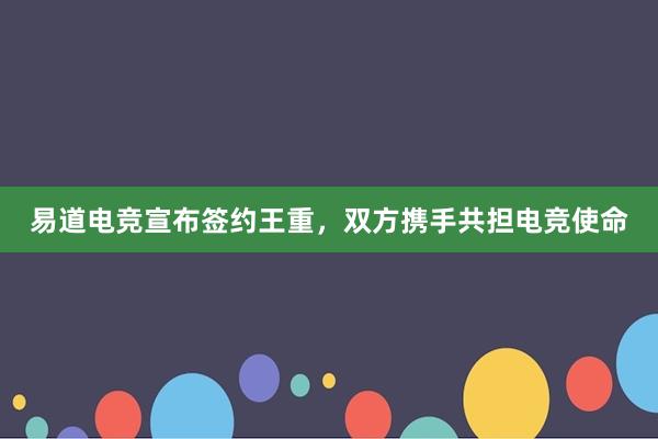 易道电竞宣布签约王重，双方携手共担电竞使命