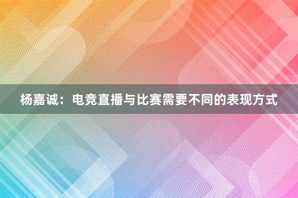 杨嘉诚：电竞直播与比赛需要不同的表现方式