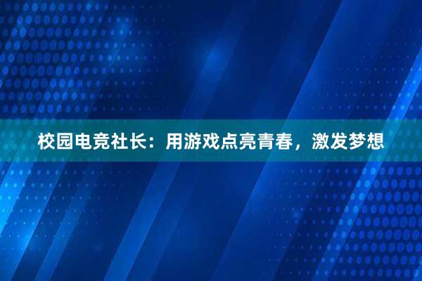 校园电竞社长：用游戏点亮青春，激发梦想